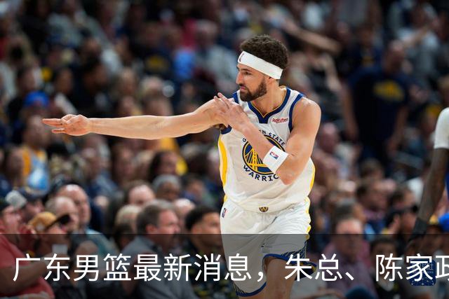 广东男篮最新消息，朱总、陈家政参加品牌方活动 徐杰特训进行时！